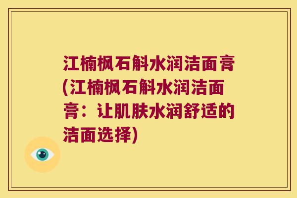 江楠枫石斛水润洁面膏(江楠枫石斛水润洁面膏：让肌肤水润舒适的洁面选择)