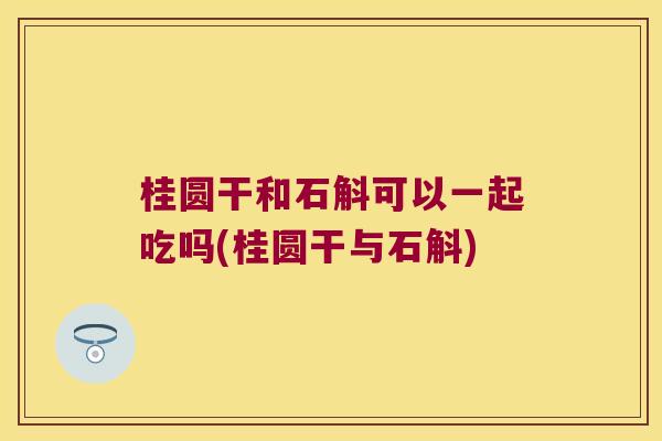 桂圆干和石斛可以一起吃吗(桂圆干与石斛)