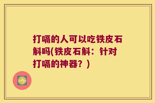 打嗝的人可以吃铁皮石斛吗(铁皮石斛：针对打嗝的神器？)