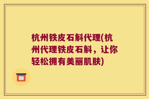 杭州铁皮石斛代理(杭州代理铁皮石斛，让你轻松拥有美丽肌肤)