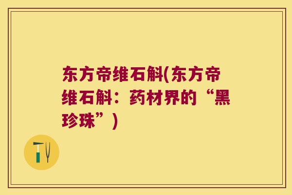 东方帝维石斛(东方帝维石斛：药材界的“黑珍珠”)