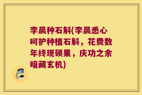 李晨种石斛(李晨悉心呵护种植石斛，花费数年终现硕果，庆功之余暗藏玄机)