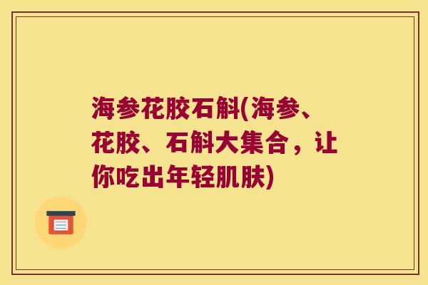 海参花胶石斛(海参、花胶、石斛大集合，让你吃出年轻肌肤)