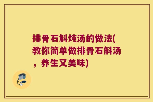 排骨石斛炖汤的做法(教你简单做排骨石斛汤，养生又美味)