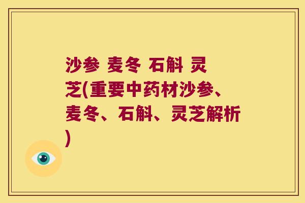 沙参 麦冬 石斛 灵芝(重要中药材沙参、麦冬、石斛、灵芝解析)