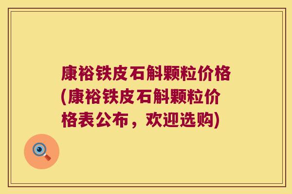 康裕铁皮石斛颗粒价格(康裕铁皮石斛颗粒价格表公布，欢迎选购)