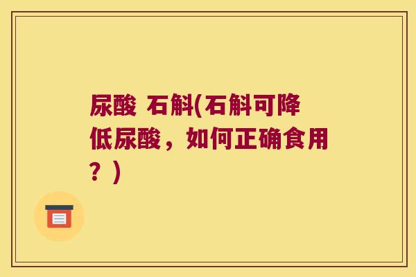 尿酸 石斛(石斛可降低尿酸，如何正确食用？)