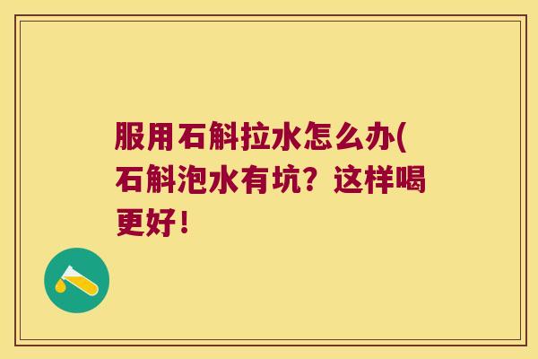 服用石斛拉水怎么办(石斛泡水有坑?这样喝更好! 服用石斛拉水怎么办(石斛泡水有坑?这样喝更好!