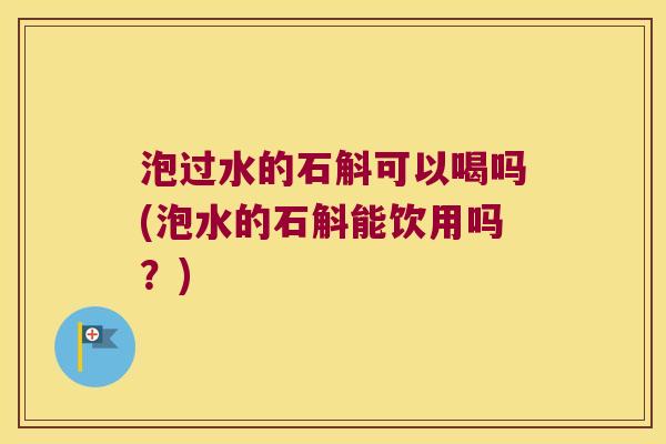 泡过水的石斛可以喝吗(泡水的石斛能饮用吗？)