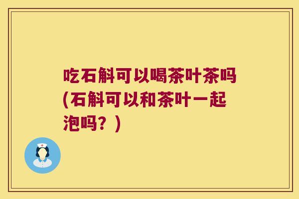 吃石斛可以喝茶叶茶吗(石斛可以和茶叶一起泡吗？)