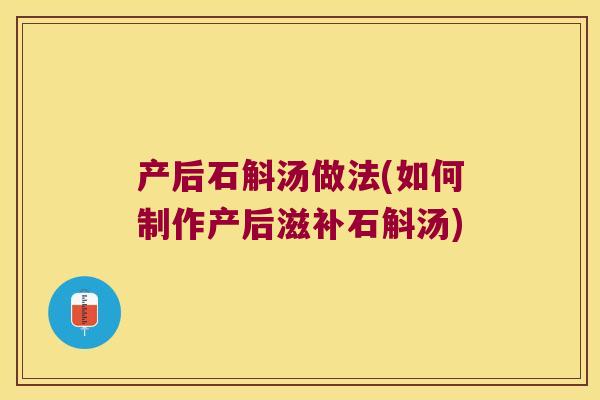 产后石斛汤做法(如何制作产后滋补石斛汤)