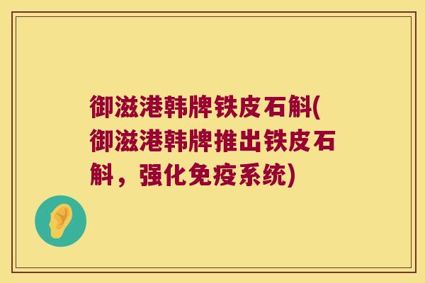 御滋港韩牌铁皮石斛(御滋港韩牌推出铁皮石斛，强化免疫系统)