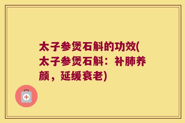 太子参煲石斛的功效(太子参煲石斛：补肺养颜，延缓衰老)