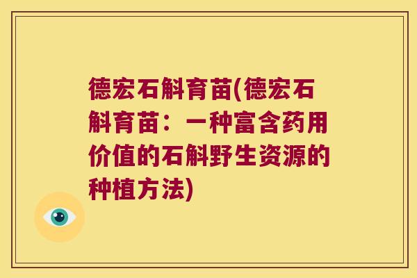 德宏石斛育苗(德宏石斛育苗：一种富含药用价值的石斛野生资源的种植方法)