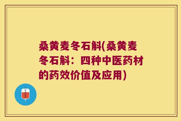 桑黄麦冬石斛(桑黄麦冬石斛：四种中医药材的药效价值及应用)