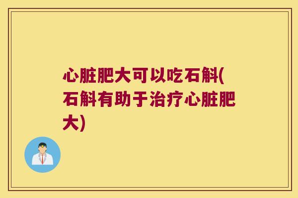 心脏肥大可以吃石斛(石斛有助于治疗心脏肥大)
