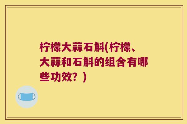 柠檬大蒜石斛(柠檬、大蒜和石斛的组合有哪些功效？)