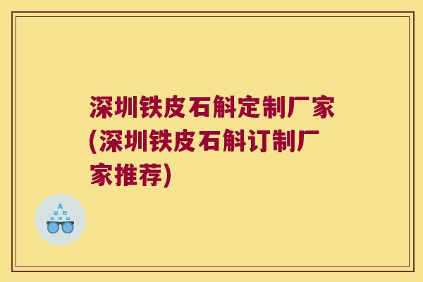 深圳铁皮石斛定制厂家(深圳铁皮石斛订制厂家推荐)