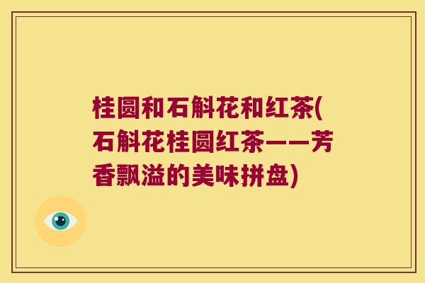 桂圆和石斛花和红茶(石斛花桂圆红茶——芳香飘溢的美味拼盘)