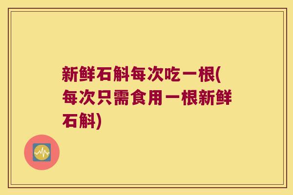 新鲜石斛每次吃一根(每次只需食用一根新鲜石斛)