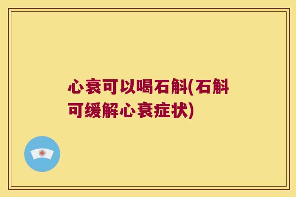心衰可以喝石斛(石斛可缓解心衰症状)