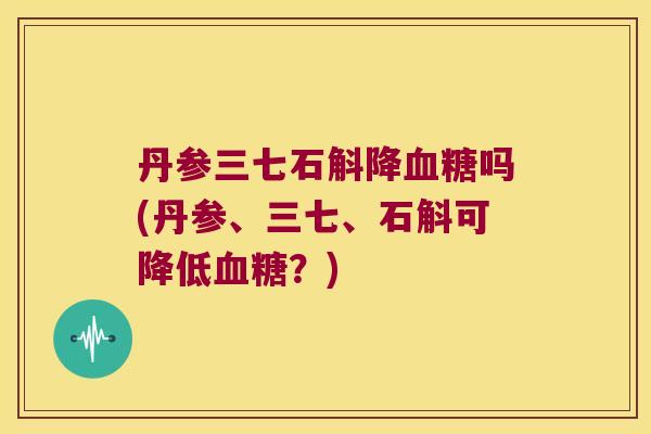 丹参三七石斛降血糖吗(丹参、三七、石斛可降低血糖？)