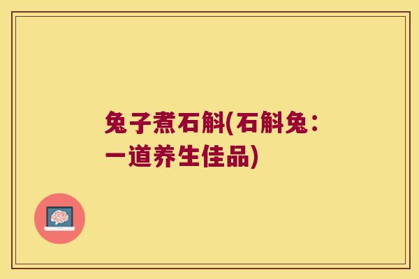 兔子煮石斛(石斛兔：一道养生佳品)