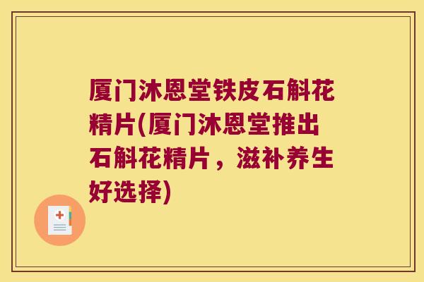 厦门沐恩堂铁皮石斛花精片(厦门沐恩堂推出石斛花精片，滋补养生好选择)