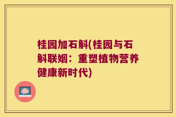 桂园加石斛(桂园与石斛联姻：重塑植物营养健康新时代)