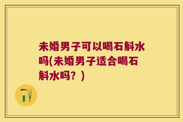 未婚男子可以喝石斛水吗(未婚男子适合喝石斛水吗？)