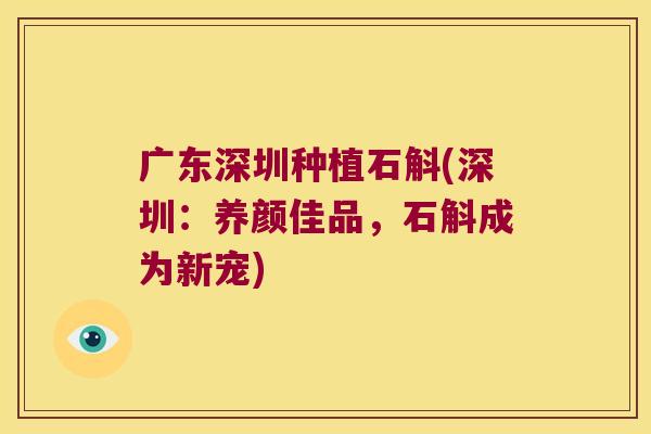 广东深圳种植石斛(深圳：养颜佳品，石斛成为新宠)
