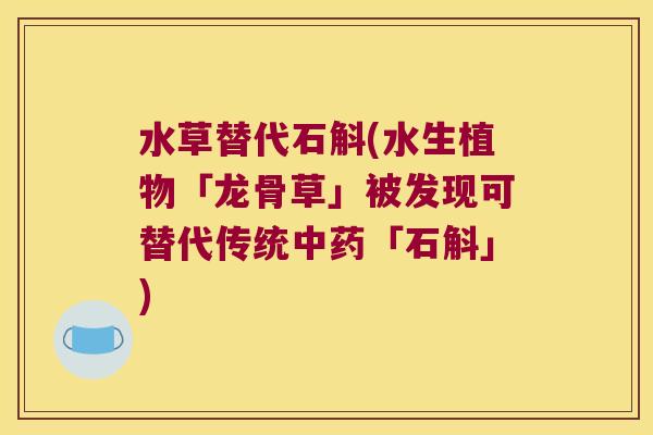水草替代石斛(水生植物「龙骨草」被发现可替代传统中药「石斛」)