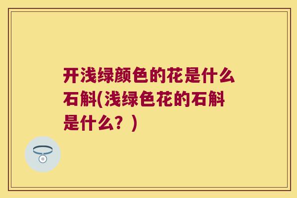 开浅绿颜色的花是什么石斛(浅绿色花的石斛是什么？)
