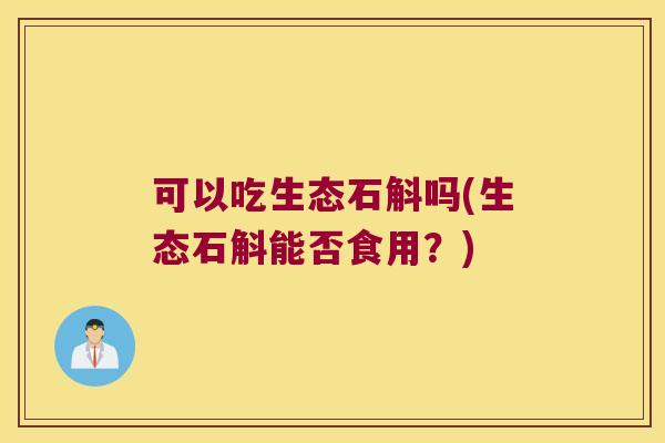 可以吃生态石斛吗(生态石斛能否食用？)