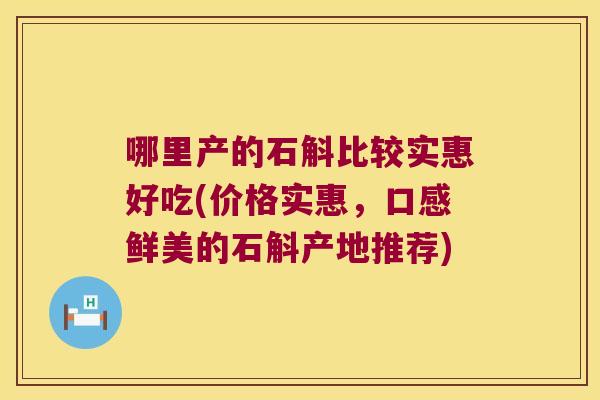 哪里产的石斛比较实惠好吃(价格实惠，口感鲜美的石斛产地推荐)
