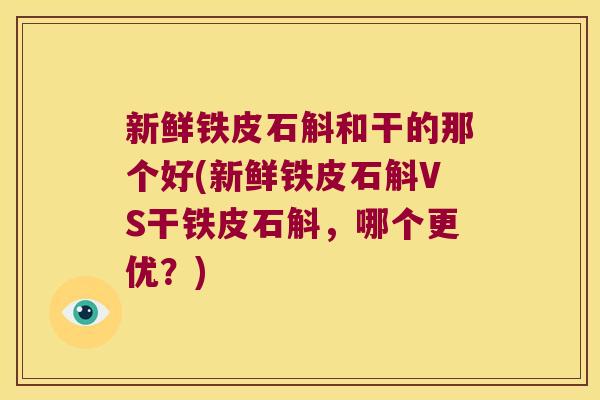 新鲜铁皮石斛和干的那个好(新鲜铁皮石斛VS干铁皮石斛，哪个更优？)