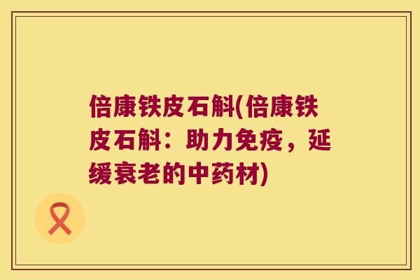 倍康铁皮石斛(倍康铁皮石斛：助力免疫，延缓衰老的中药材)
