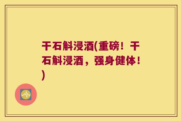 干石斛浸酒(重磅！干石斛浸酒，强身健体！)