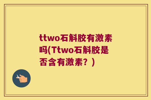ttwo石斛胶有激素吗(Ttwo石斛胶是否含有激素？)