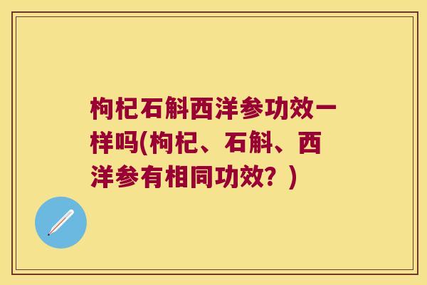 枸杞石斛西洋参功效一样吗(枸杞、石斛、西洋参有相同功效？)