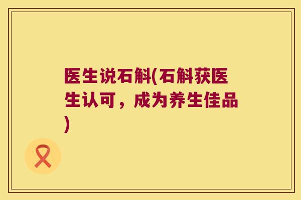 医生说石斛(石斛获医生认可，成为养生佳品)