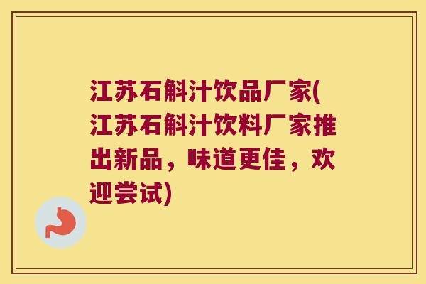 江苏石斛汁饮品厂家(江苏石斛汁饮料厂家推出新品，味道更佳，欢迎尝试)