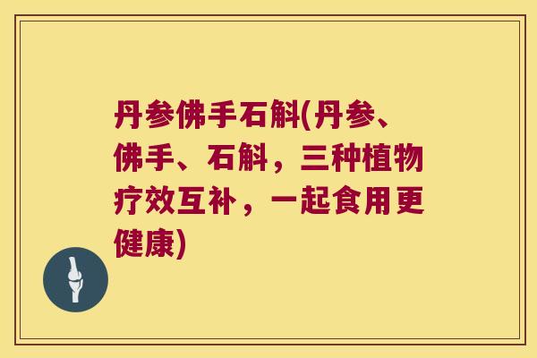 丹参佛手石斛(丹参、佛手、石斛，三种植物疗效互补，一起食用更健康)