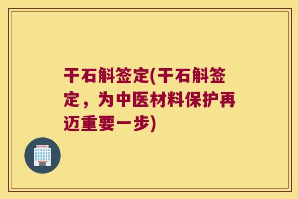 干石斛签定(干石斛签定,为中医材料保护再迈重要一步) 干石斛签定(干石斛签定,为中医材料保护再迈重要一步)