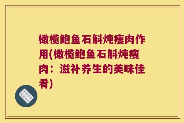 橄榄鲍鱼石斛炖瘦肉作用(橄榄鲍鱼石斛炖瘦肉：滋补养生的美味佳肴)