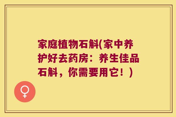 家庭植物石斛(家中养护好去药房：养生佳品石斛，你需要用它！)