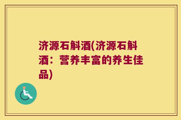 济源石斛酒(济源石斛酒：营养丰富的养生佳品)