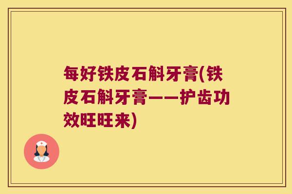 每好铁皮石斛牙膏(铁皮石斛牙膏——护齿功效旺旺来)