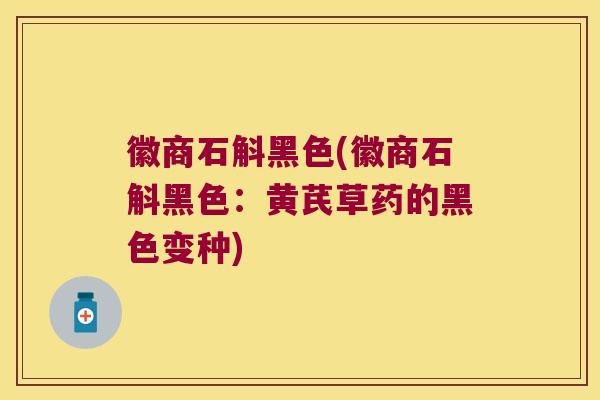 徽商石斛黑色(徽商石斛黑色：黄芪草药的黑色变种)