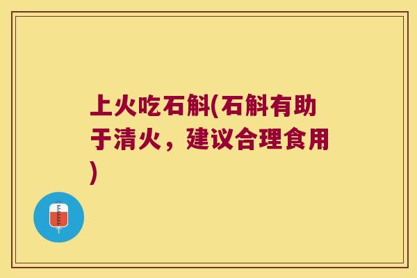 上火吃石斛(石斛有助于清火，建议合理食用)